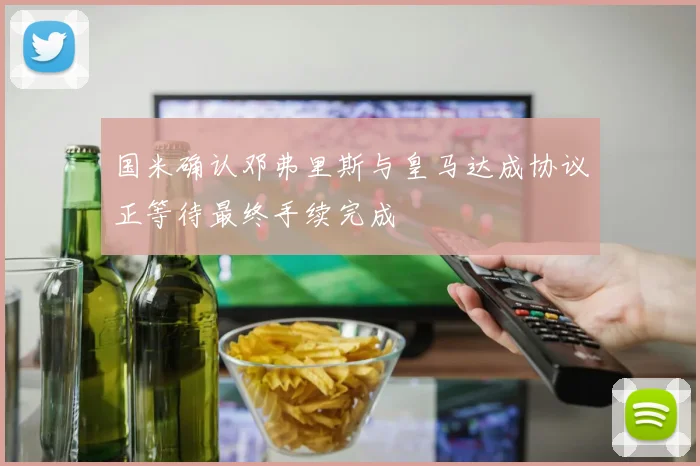 国米确认邓弗里斯与皇马达成协议正等待最终手续完成