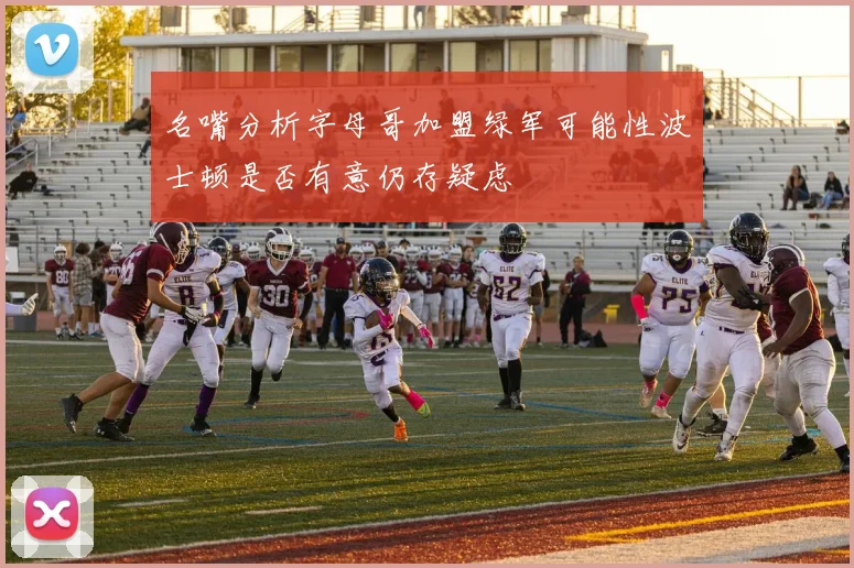 名嘴分析字母哥加盟绿军可能性波士顿是否有意仍存疑虑