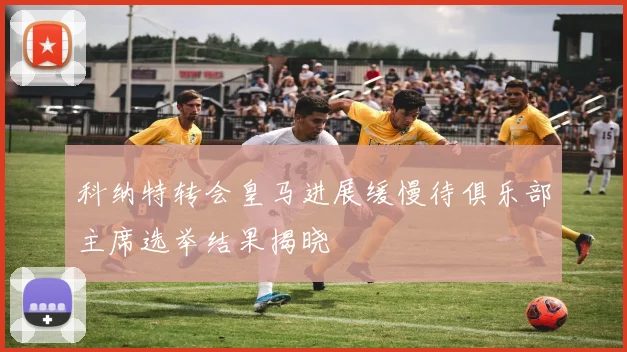 科纳特转会皇马进展缓慢待俱乐部主席选举结果揭晓