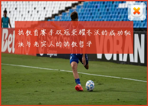 执教首赛季双冠荣耀齐沃的成功秘诀与老实人的执教哲学