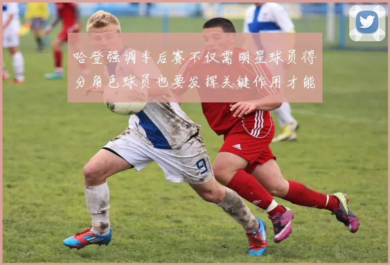 哈登强调季后赛不仅需明星球员得分角色球员也要发挥关键作用才能取胜