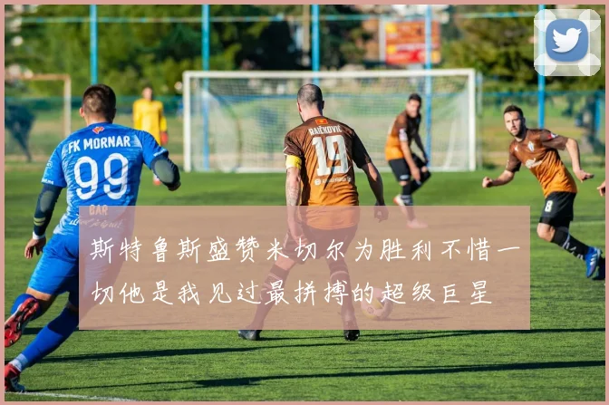 斯特鲁斯盛赞米切尔为胜利不惜一切他是我见过最拼搏的超级巨星