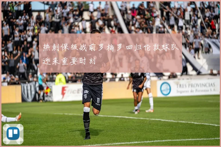 热刺保级战前罗梅罗回归伦敦球队迎来重要时刻