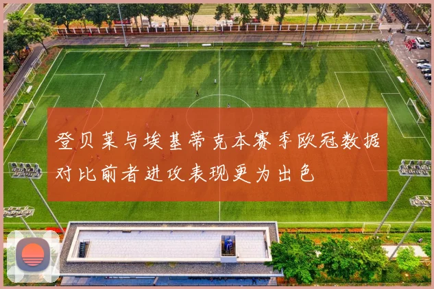 登贝莱与埃基蒂克本赛季欧冠数据对比前者进攻表现更为出色