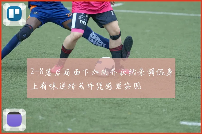 2-8落后局面下加纳乔获纸条调侃身上有味逆转或许凭感觉实现