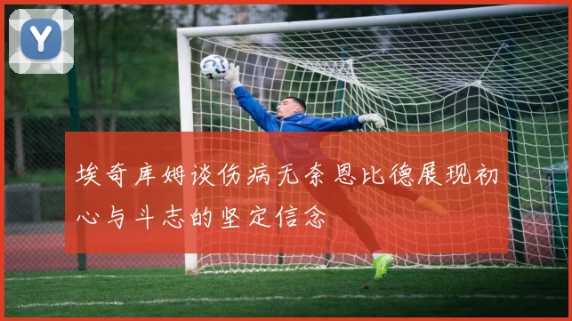 埃奇库姆谈伤病无奈恩比德展现初心与斗志的坚定信念