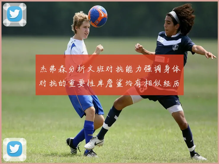 杰弗森分析文班对抗能力强调身体对抗的重要性库詹鲨均有相似经历