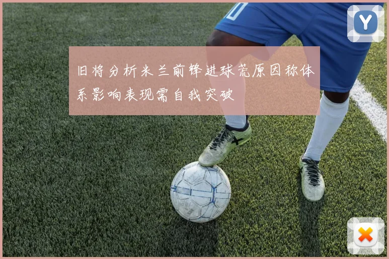旧将分析米兰前锋进球荒原因称体系影响表现需自我突破