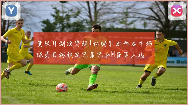 曼联计划投资超1亿镑引进两名中场球员目标锁定巴莱巴和M费等人选