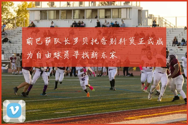 前巴萨队长罗贝托告别科莫正式成为自由球员寻找新东家