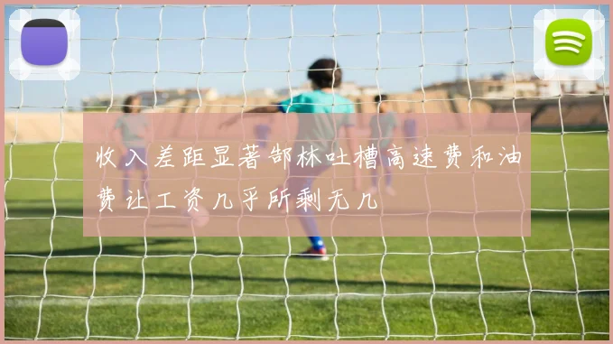 收入差距显著郜林吐槽高速费和油费让工资几乎所剩无几