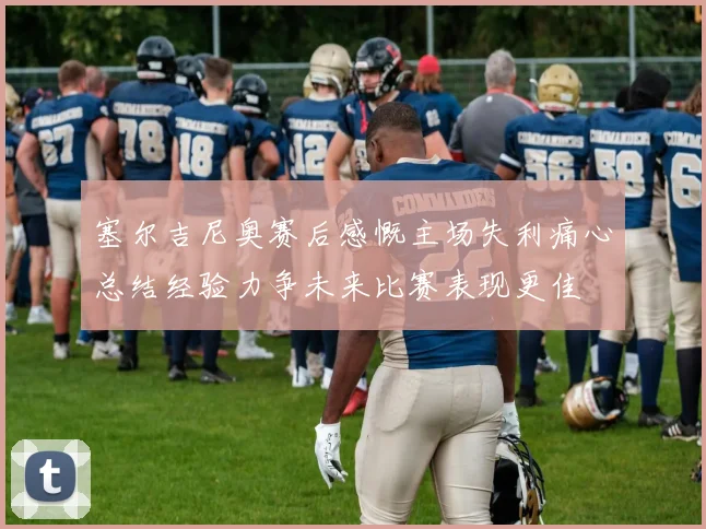 塞尔吉尼奥赛后感慨主场失利痛心总结经验力争未来比赛表现更佳