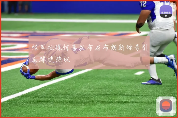 绿军社媒惊喜发布龙布朗新称号引发球迷热议