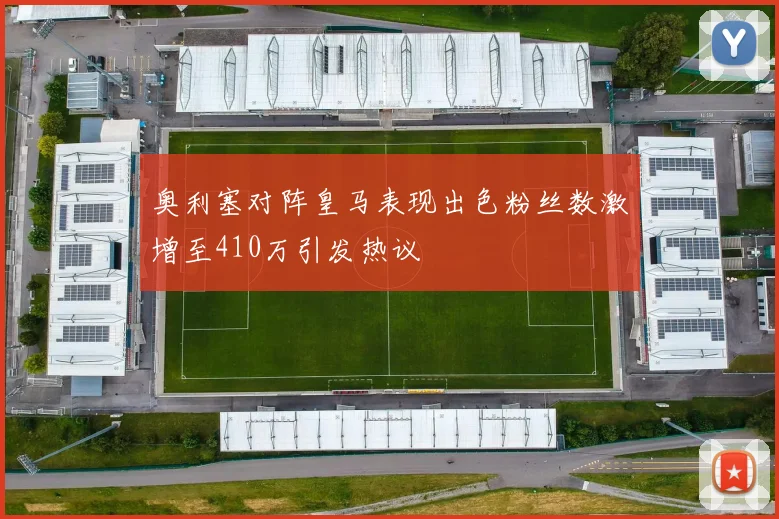 奥利塞对阵皇马表现出色粉丝数激增至410万引发热议