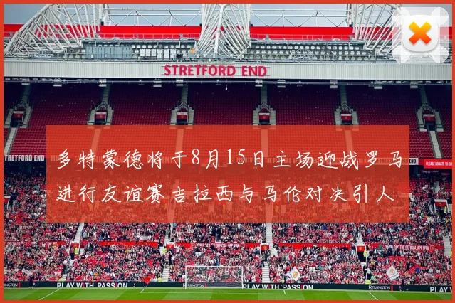 多特蒙德将于8月15日主场迎战罗马进行友谊赛吉拉西与马伦对决引人期待