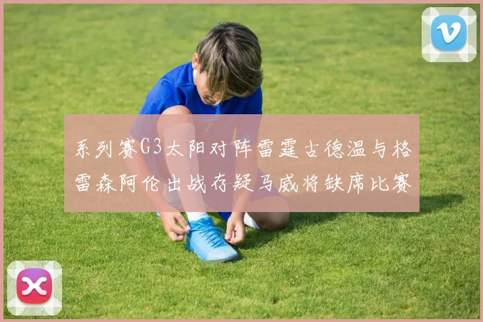 系列赛G3太阳对阵雷霆古德温与格雷森阿伦出战存疑马威将缺席比赛
