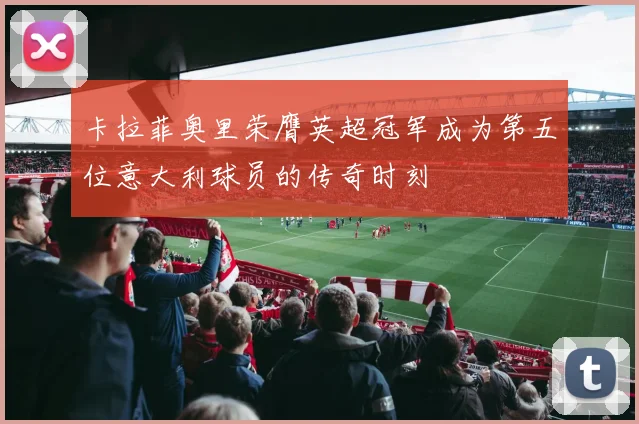 卡拉菲奥里荣膺英超冠军成为第五位意大利球员的传奇时刻